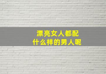 漂亮女人都配什么样的男人呢