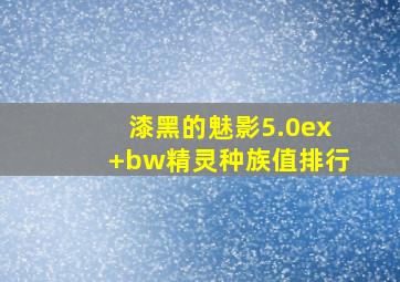 漆黑的魅影5.0ex+bw精灵种族值排行