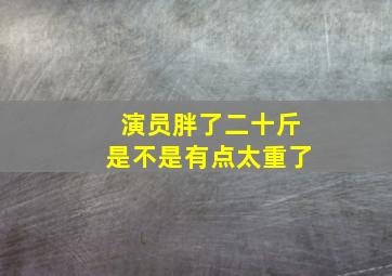 演员胖了二十斤是不是有点太重了