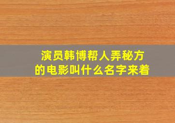 演员韩博帮人弄秘方的电影叫什么名字来着