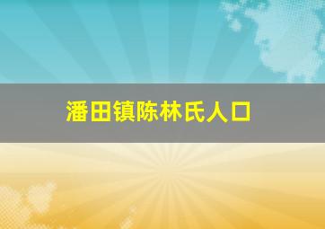 潘田镇陈林氏人口