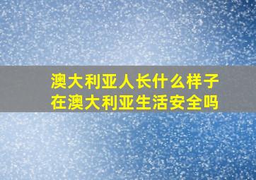 澳大利亚人长什么样子在澳大利亚生活安全吗