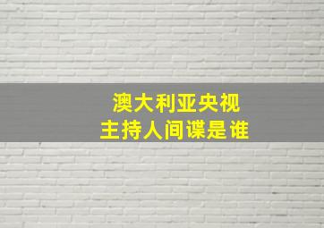 澳大利亚央视主持人间谍是谁