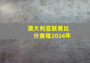 澳大利亚联赛比分赛程2024年