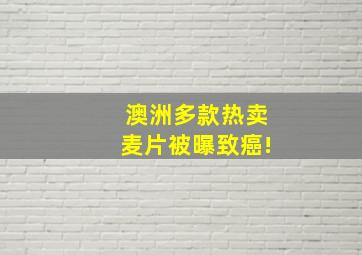 澳洲多款热卖麦片被曝致癌!