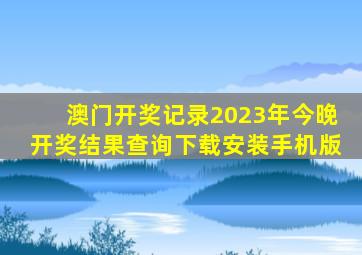 澳门开奖记录2023年今晚开奖结果查询下载安装手机版