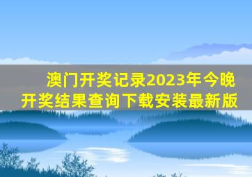 澳门开奖记录2023年今晚开奖结果查询下载安装最新版