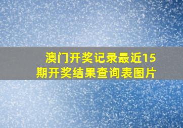 澳门开奖记录最近15期开奖结果查询表图片