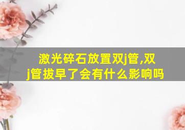 激光碎石放置双j管,双j管拔早了会有什么影响吗