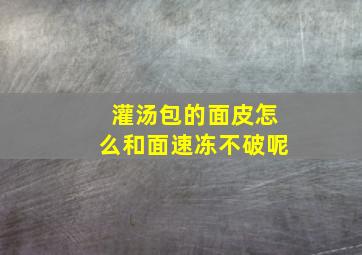 灌汤包的面皮怎么和面速冻不破呢