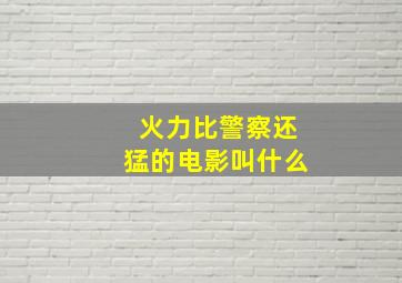 火力比警察还猛的电影叫什么