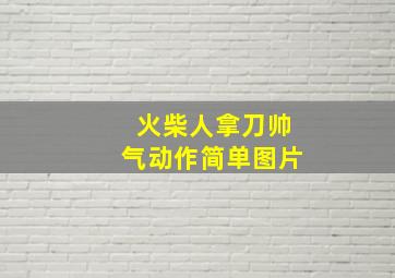 火柴人拿刀帅气动作简单图片