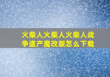 火柴人火柴人火柴人战争遗产魔改版怎么下载