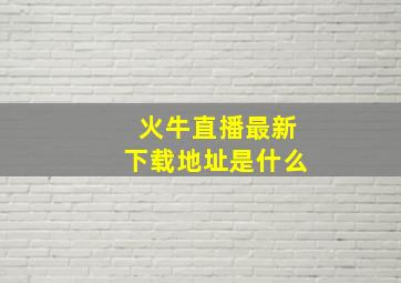 火牛直播最新下载地址是什么