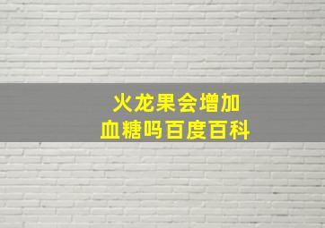 火龙果会增加血糖吗百度百科