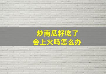 炒南瓜籽吃了会上火吗怎么办