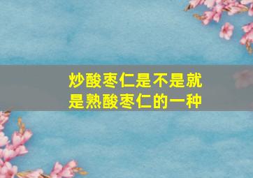 炒酸枣仁是不是就是熟酸枣仁的一种