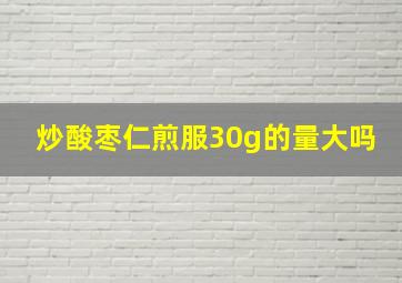 炒酸枣仁煎服30g的量大吗