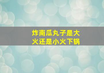 炸南瓜丸子是大火还是小火下锅