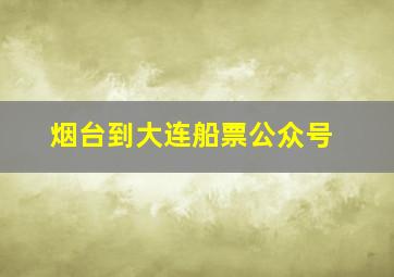 烟台到大连船票公众号