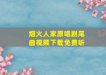 烟火人家原唱剧尾曲视频下载免费听