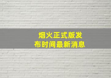 烟火正式版发布时间最新消息