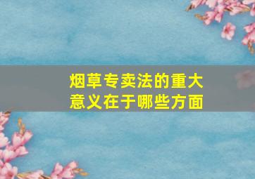 烟草专卖法的重大意义在于哪些方面