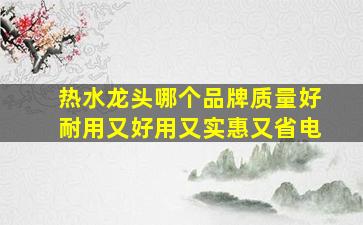 热水龙头哪个品牌质量好耐用又好用又实惠又省电