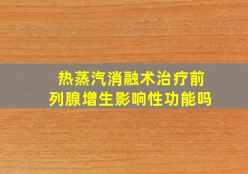 热蒸汽消融术治疗前列腺增生影响性功能吗