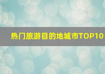 热门旅游目的地城市TOP10