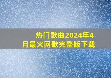 热门歌曲2024年4月最火网歌完整版下载