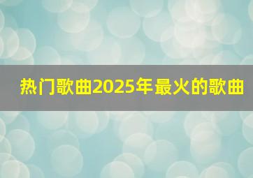 热门歌曲2025年最火的歌曲