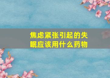 焦虑紧张引起的失眠应该用什么药物