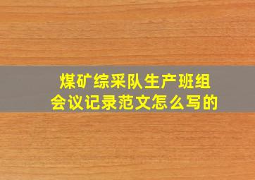 煤矿综采队生产班组会议记录范文怎么写的