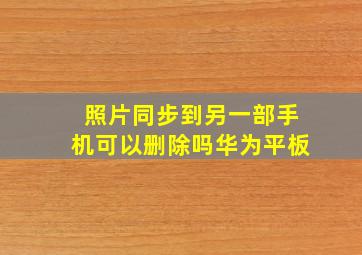 照片同步到另一部手机可以删除吗华为平板