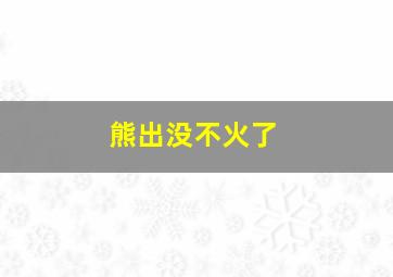 熊出没不火了