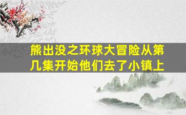 熊出没之环球大冒险从第几集开始他们去了小镇上