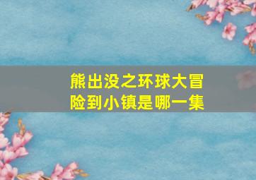 熊出没之环球大冒险到小镇是哪一集