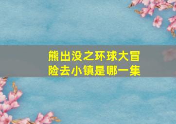 熊出没之环球大冒险去小镇是哪一集