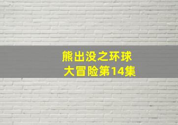 熊出没之环球大冒险第14集