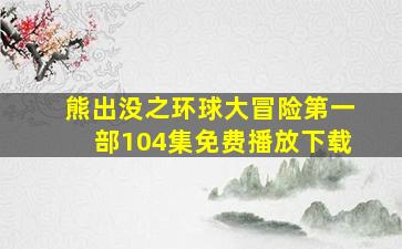 熊出没之环球大冒险第一部104集免费播放下载