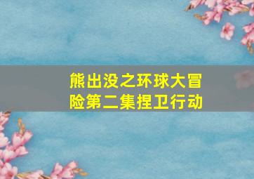 熊出没之环球大冒险第二集捏卫行动