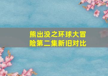 熊出没之环球大冒险第二集新旧对比