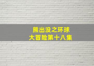 熊出没之环球大冒险第十八集