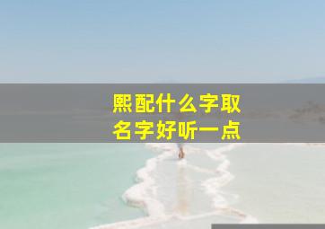 熙配什么字取名字好听一点