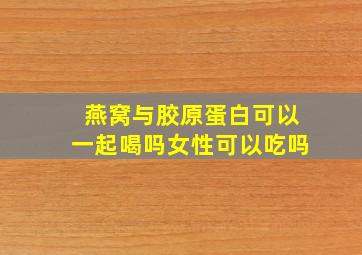 燕窝与胶原蛋白可以一起喝吗女性可以吃吗