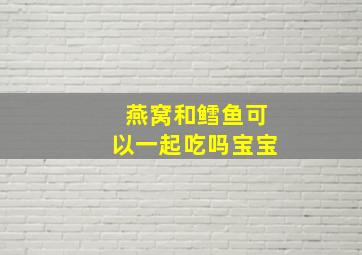 燕窝和鳕鱼可以一起吃吗宝宝