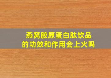 燕窝胶原蛋白肽饮品的功效和作用会上火吗