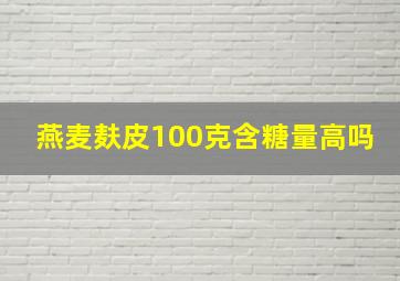 燕麦麸皮100克含糖量高吗