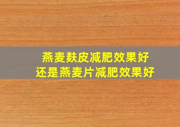 燕麦麸皮减肥效果好还是燕麦片减肥效果好